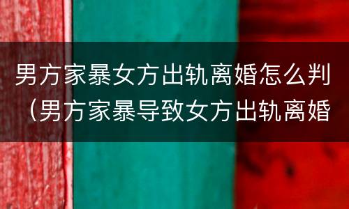 男方家暴女方出轨离婚怎么判（男方家暴导致女方出轨离婚法院会怎么判）