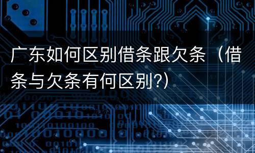 广东如何区别借条跟欠条（借条与欠条有何区别?）