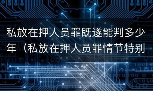 私放在押人员罪既遂能判多少年（私放在押人员罪情节特别严重）