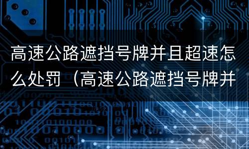 高速公路遮挡号牌并且超速怎么处罚（高速公路遮挡号牌并且超速怎么处罚的）