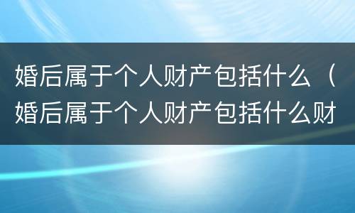 婚后属于个人财产包括什么（婚后属于个人财产包括什么财产）