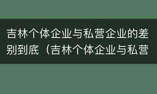 吉林个体企业与私营企业的差别到底（吉林个体企业与私营企业的差别到底是什么）