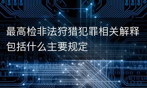 最高检非法狩猎犯罪相关解释包括什么主要规定