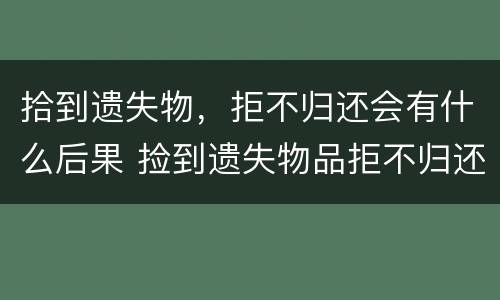 拾到遗失物，拒不归还会有什么后果 捡到遗失物品拒不归还