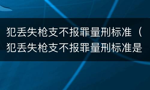 犯丢失枪支不报罪量刑标准（犯丢失枪支不报罪量刑标准是多少）