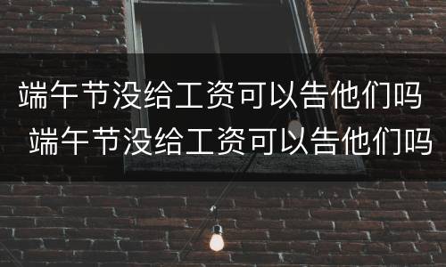 端午节没给工资可以告他们吗 端午节没给工资可以告他们吗英文