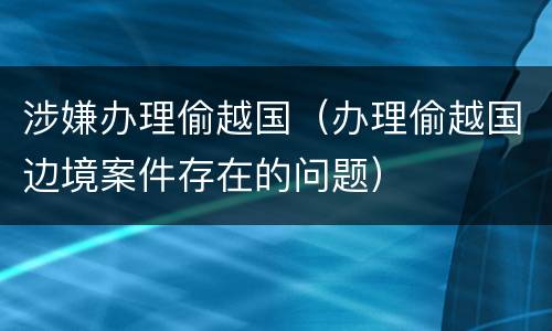 涉嫌办理偷越国（办理偷越国边境案件存在的问题）