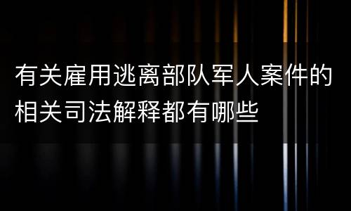 有关雇用逃离部队军人案件的相关司法解释都有哪些