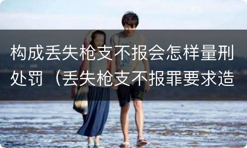 构成丢失枪支不报会怎样量刑处罚（丢失枪支不报罪要求造成了严重后果的才构成犯罪）