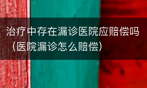 治疗中存在漏诊医院应赔偿吗（医院漏诊怎么赔偿）