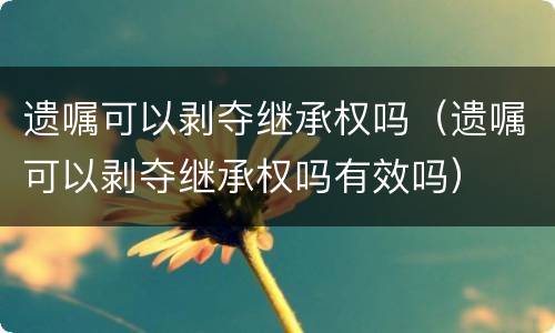 遗嘱可以剥夺继承权吗（遗嘱可以剥夺继承权吗有效吗）