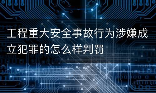工程重大安全事故行为涉嫌成立犯罪的怎么样判罚