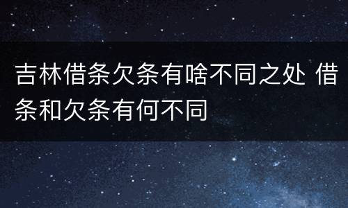 吉林借条欠条有啥不同之处 借条和欠条有何不同