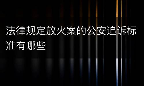 法律规定放火案的公安追诉标准有哪些