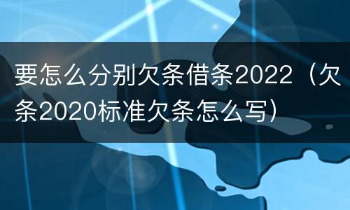 要怎么分别欠条借条2022（欠条2020标准欠条怎么写）