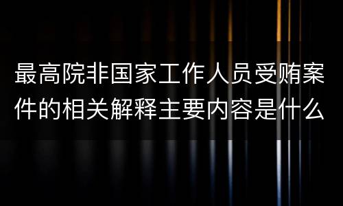 最高院非国家工作人员受贿案件的相关解释主要内容是什么