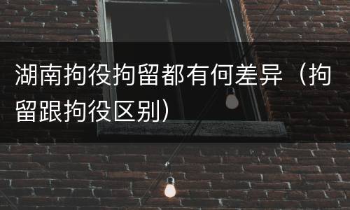 湖南拘役拘留都有何差异（拘留跟拘役区别）