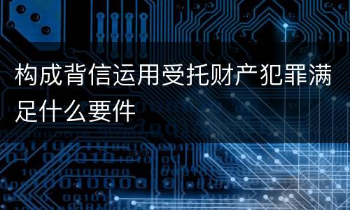 构成背信运用受托财产犯罪满足什么要件
