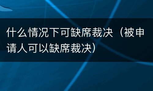 什么情况下可缺席裁决（被申请人可以缺席裁决）