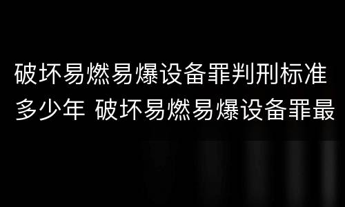 破坏易燃易爆设备罪判刑标准多少年 破坏易燃易爆设备罪最新司法解释