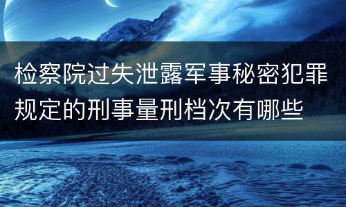 检察院过失泄露军事秘密犯罪规定的刑事量刑档次有哪些