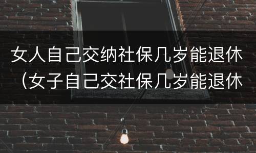 女人自己交纳社保几岁能退休（女子自己交社保几岁能退休）
