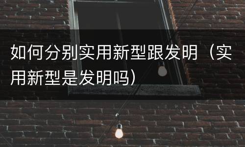 如何分别实用新型跟发明（实用新型是发明吗）