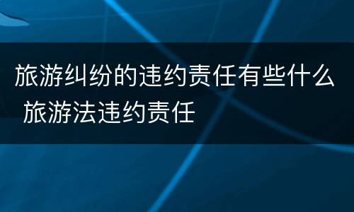 旅游纠纷的违约责任有些什么 旅游法违约责任
