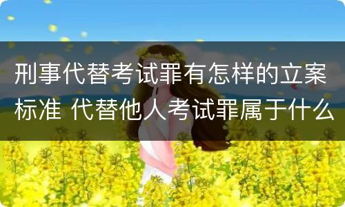 刑事代替考试罪有怎样的立案标准 代替他人考试罪属于什么类犯罪