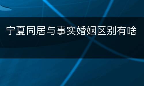 宁夏同居与事实婚姻区别有啥