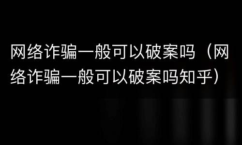 网络诈骗一般可以破案吗（网络诈骗一般可以破案吗知乎）