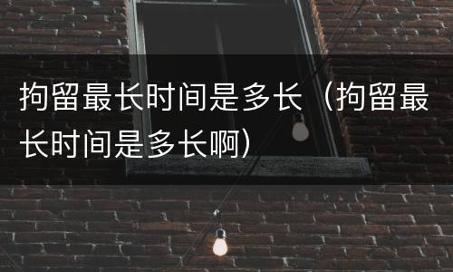 拘留最长时间是多长（拘留最长时间是多长啊）