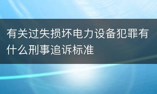 有关过失损坏电力设备犯罪有什么刑事追诉标准