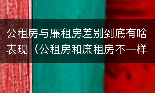 公租房与廉租房差别到底有啥表现（公租房和廉租房不一样吗）