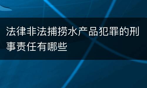 法律非法捕捞水产品犯罪的刑事责任有哪些