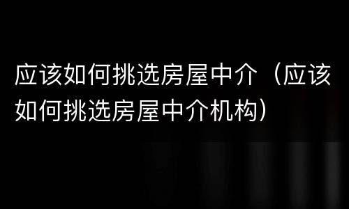 应该如何挑选房屋中介（应该如何挑选房屋中介机构）