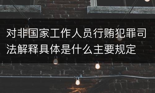 对非国家工作人员行贿犯罪司法解释具体是什么主要规定