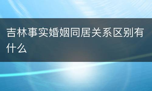 吉林事实婚姻同居关系区别有什么