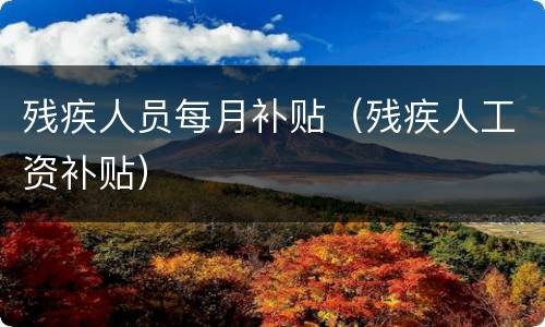 残疾人员每月补贴（残疾人工资补贴）