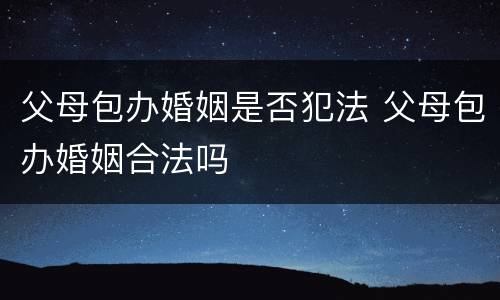 父母包办婚姻是否犯法 父母包办婚姻合法吗