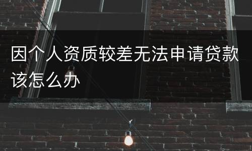 因个人资质较差无法申请贷款该怎么办
