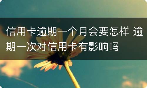 信用卡逾期一个月会要怎样 逾期一次对信用卡有影响吗