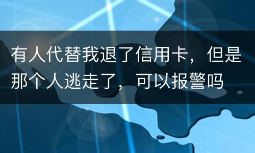 有人代替我退了信用卡，但是那个人逃走了，可以报警吗