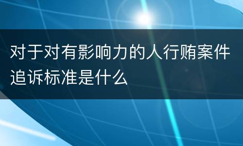 对于对有影响力的人行贿案件追诉标准是什么