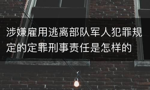 涉嫌雇用逃离部队军人犯罪规定的定罪刑事责任是怎样的