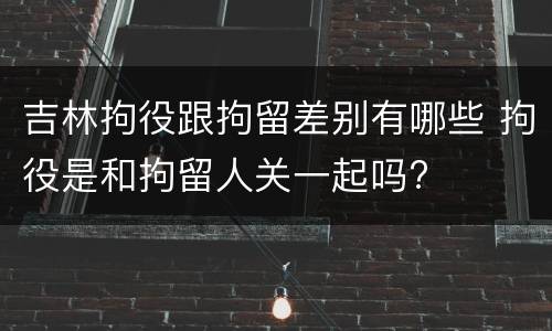 吉林拘役跟拘留差别有哪些 拘役是和拘留人关一起吗?