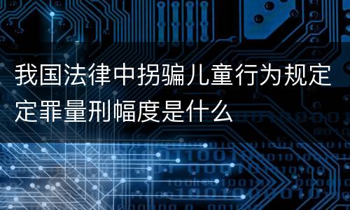 我国法律中拐骗儿童行为规定定罪量刑幅度是什么