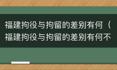 福建拘役与拘留的差别有何（福建拘役与拘留的差别有何不同）