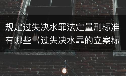 规定过失决水罪法定量刑标准有哪些（过失决水罪的立案标准）