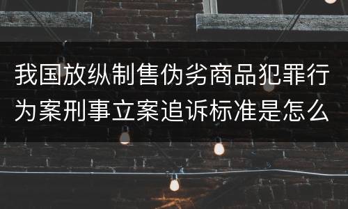 我国放纵制售伪劣商品犯罪行为案刑事立案追诉标准是怎么样规定